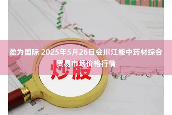 盈为国际 2025年5月26日会川江能中药材综合贸易市场价格行情