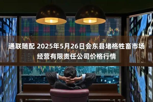 通联随配 2025年5月26日会东县堵格牲畜市场经营有限责任公司价格行情