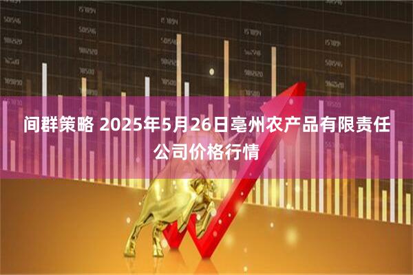间群策略 2025年5月26日亳州农产品有限责任公司价格行情