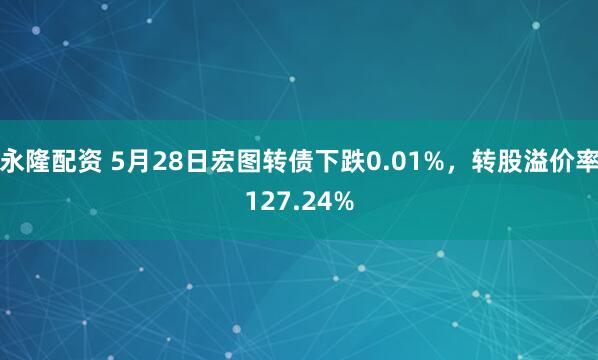 永隆配资 5月28日宏图转债下跌0.01%，转股溢价率127.24%