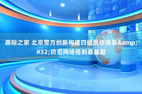 鼎际之家 北京警方创新构建四级反诈体系&#32;防范网络搭到最基层