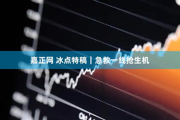 嘉正网 冰点特稿｜急救一线抢生机