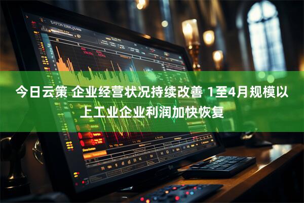 今日云策 企业经营状况持续改善 1至4月规模以上工业企业利润加快恢复