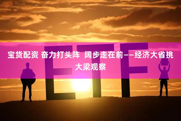 宝货配资 奋力打头阵  阔步走在前——经济大省挑大梁观察