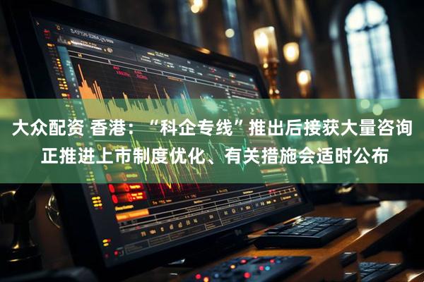 大众配资 香港：“科企专线”推出后接获大量咨询 正推进上市制度优化、有关措施会适时公布