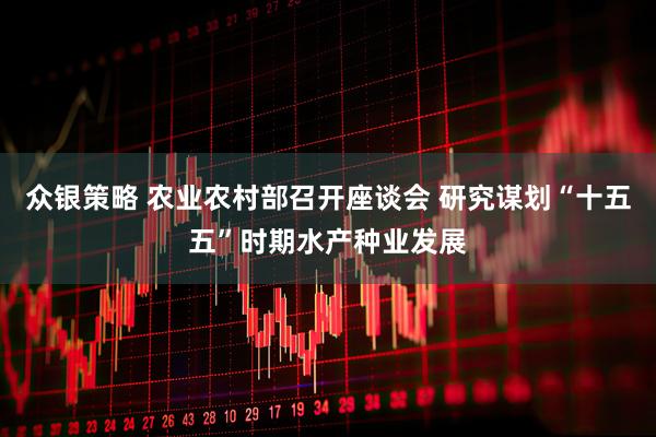 众银策略 农业农村部召开座谈会 研究谋划“十五五”时期水产种业发展