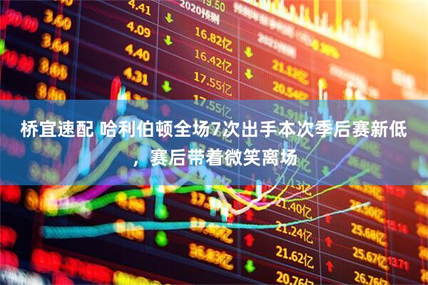 桥宜速配 哈利伯顿全场7次出手本次季后赛新低，赛后带着微笑离场