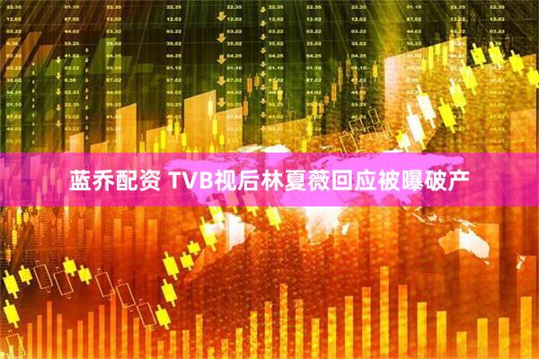 蓝乔配资 TVB视后林夏薇回应被曝破产