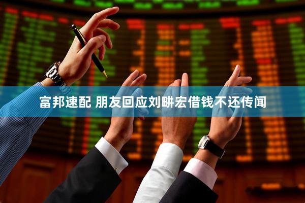 富邦速配 朋友回应刘畊宏借钱不还传闻