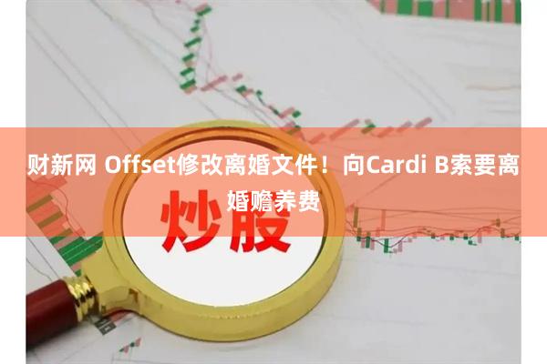 财新网 Offset修改离婚文件！向Cardi B索要离婚赡养费