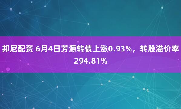 邦尼配资 6月4日芳源转债上涨0.93%，转股溢价率294.81%