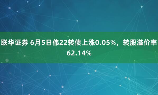 联华证券 6月5日伟22转债上涨0.05%，转股溢价率62.14%