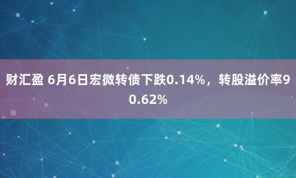 财汇盈 6月6日宏微转债下跌0.14%，转股溢价率90.62%