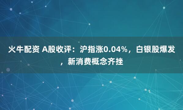 火牛配资 A股收评：沪指涨0.04%，白银股爆发，新消费概念齐挫