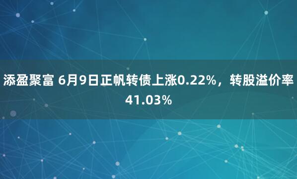 添盈聚富 6月9日正帆转债上涨0.22%，转股溢价率41.03%