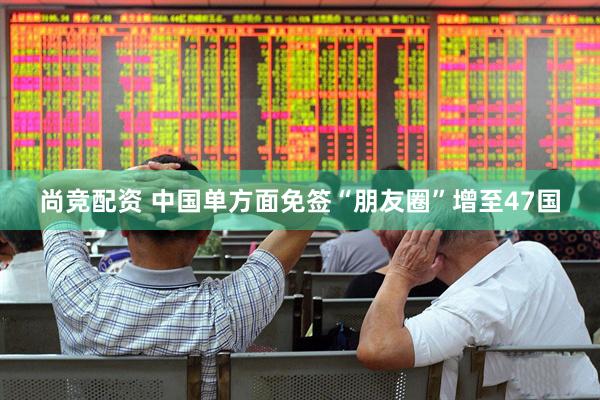 尚竞配资 中国单方面免签“朋友圈”增至47国