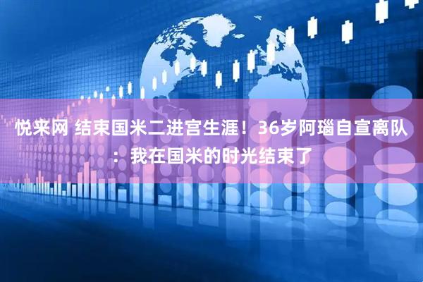 悦来网 结束国米二进宫生涯！36岁阿瑙自宣离队：我在国米的时光结束了