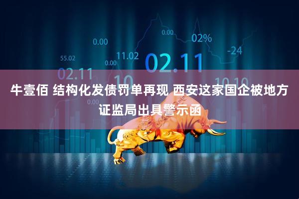 牛壹佰 结构化发债罚单再现 西安这家国企被地方证监局出具警示函