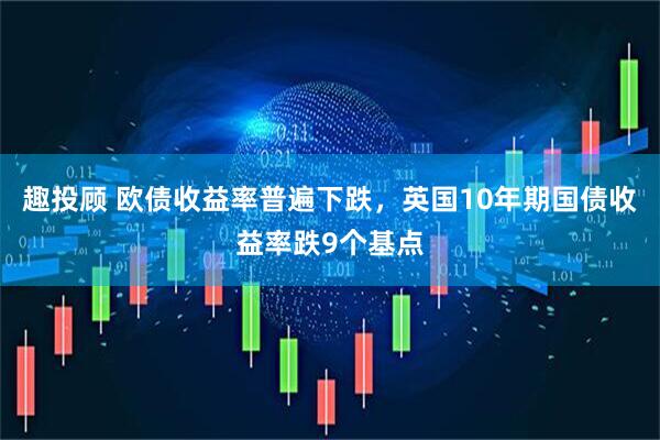 趣投顾 欧债收益率普遍下跌，英国10年期国债收益率跌9个基点