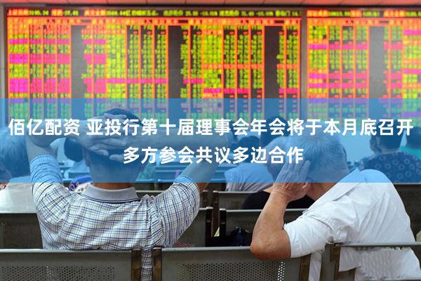 佰亿配资 亚投行第十届理事会年会将于本月底召开 多方参会共议多边合作