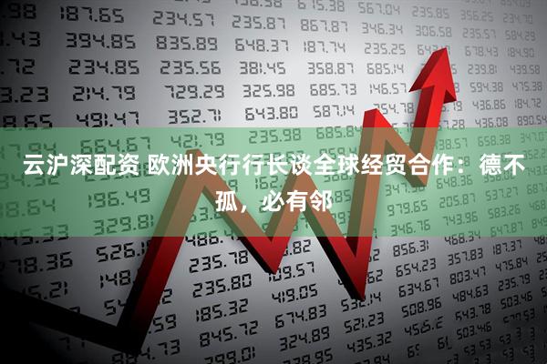 云沪深配资 欧洲央行行长谈全球经贸合作：德不孤，必有邻