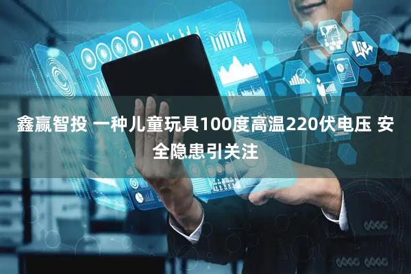 鑫赢智投 一种儿童玩具100度高温220伏电压 安全隐患引关注