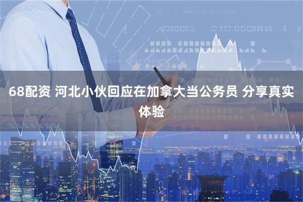 68配资 河北小伙回应在加拿大当公务员 分享真实体验