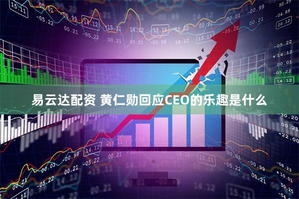 易云达配资 黄仁勋回应CEO的乐趣是什么