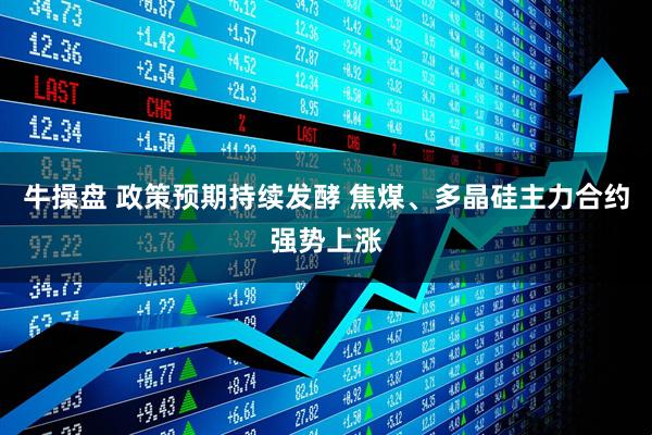 牛操盘 政策预期持续发酵 焦煤、多晶硅主力合约强势上涨