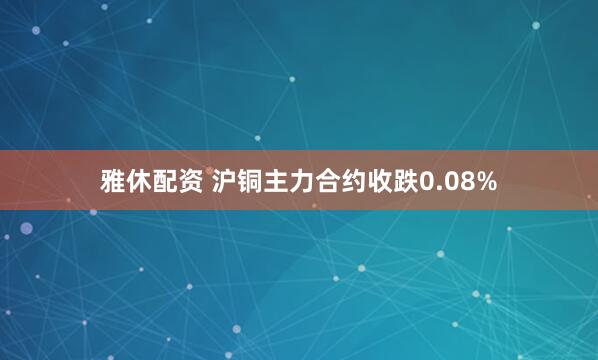 雅休配资 沪铜主力合约收跌0.08%