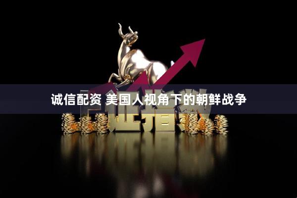 诚信配资 美国人视角下的朝鲜战争