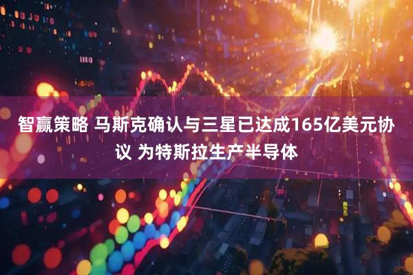 智赢策略 马斯克确认与三星已达成165亿美元协议 为特斯拉生产半导体