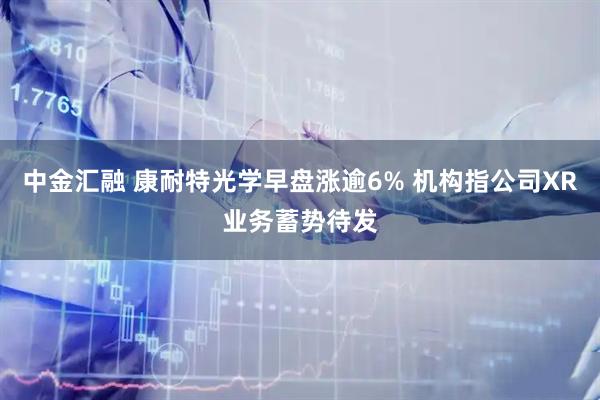 中金汇融 康耐特光学早盘涨逾6% 机构指公司XR业务蓄势待发