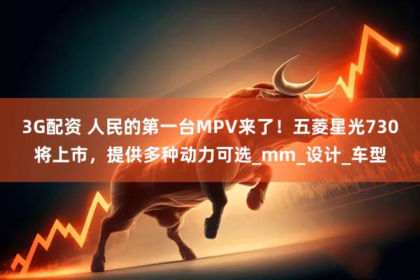 3G配资 人民的第一台MPV来了！五菱星光730将上市，提供多种动力可选_mm_设计_车型