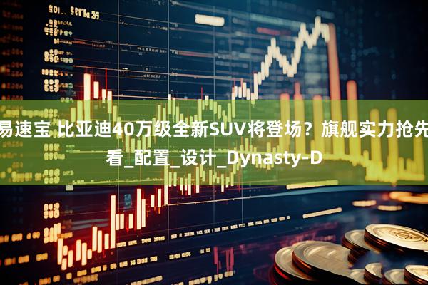 易速宝 比亚迪40万级全新SUV将登场？旗舰实力抢先看_配置_设计_Dynasty-D