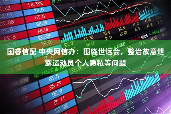 国睿信配 中央网信办：围绕世运会，整治故意泄露运动员个人隐私等问题