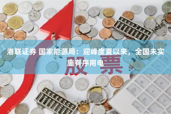 港联证券 国家能源局：迎峰度夏以来，全国未实施有序用电