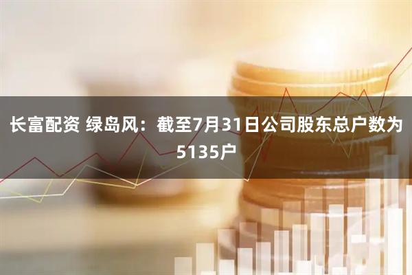 长富配资 绿岛风：截至7月31日公司股东总户数为5135户