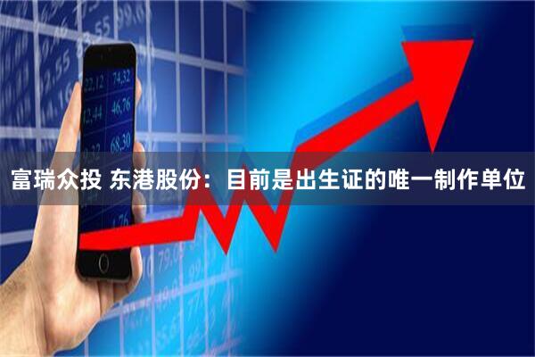 富瑞众投 东港股份：目前是出生证的唯一制作单位