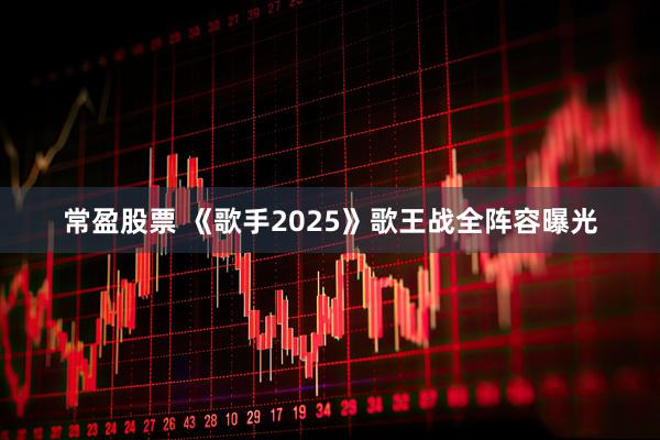 常盈股票 《歌手2025》歌王战全阵容曝光