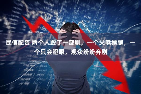 民信配资 两个人毁了一部剧，一个尖嘴猴腮，一个只会瞪眼，观众纷纷弃剧