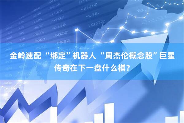 金岭速配 “绑定”机器人 “周杰伦概念股”巨星传奇在下一盘什么棋？