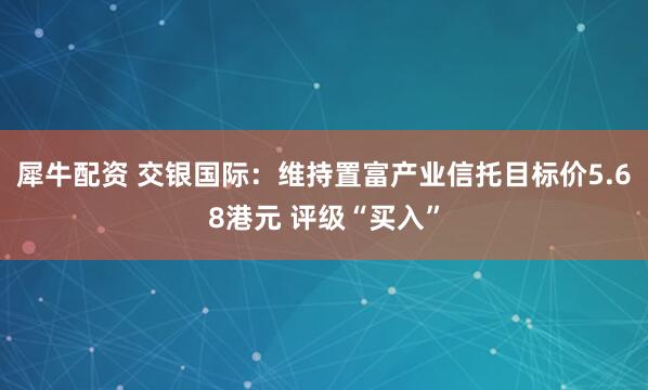 犀牛配资 交银国际：维持置富产业信托目标价5.68港元 评级“买入”