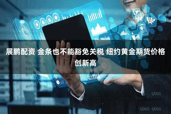 展鹏配资 金条也不能豁免关税 纽约黄金期货价格创新高