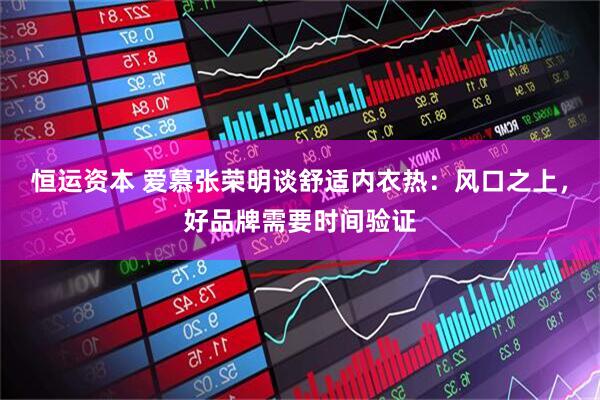 恒运资本 爱慕张荣明谈舒适内衣热：风口之上，好品牌需要时间验证
