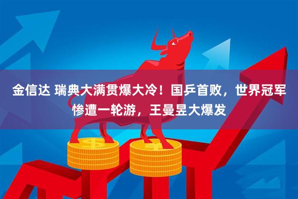 金信达 瑞典大满贯爆大冷！国乒首败，世界冠军惨遭一轮游，王曼昱大爆发