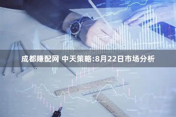 成都赚配网 中天策略:8月22日市场分析