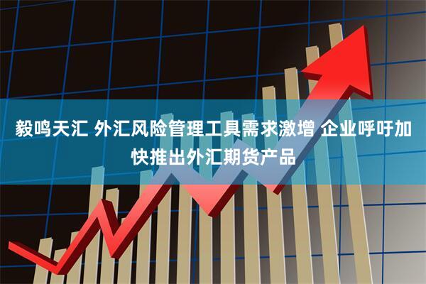 毅鸣天汇 外汇风险管理工具需求激增 企业呼吁加快推出外汇期货产品