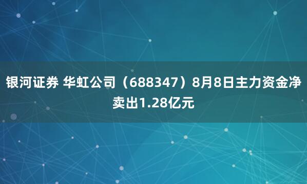 银河证券 华虹公司（688347）8月8日主力资金净卖出1.28亿元
