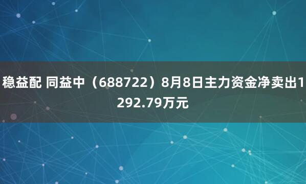 稳益配 同益中（688722）8月8日主力资金净卖出1292.79万元